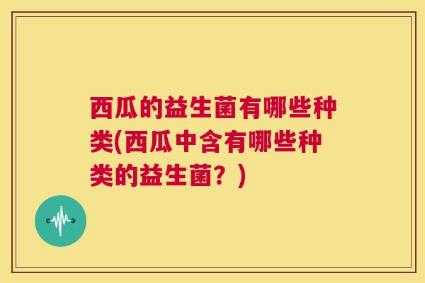 西瓜的益生菌有哪些种类(西瓜中含有哪些种类的益生菌？)