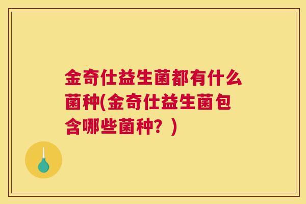 金奇仕益生菌都有什么菌种(金奇仕益生菌包含哪些菌种？)