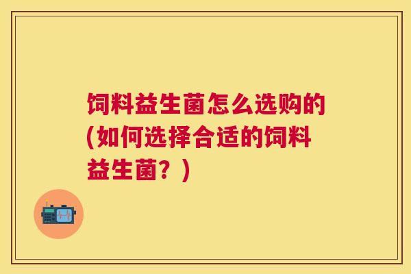 饲料益生菌怎么选购的(如何选择合适的饲料益生菌？)