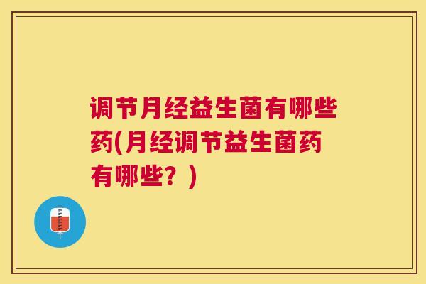 调节月经益生菌有哪些药(月经调节益生菌药有哪些？)
