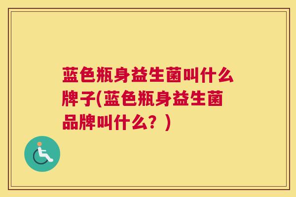 蓝色瓶身益生菌叫什么牌子(蓝色瓶身益生菌品牌叫什么？)