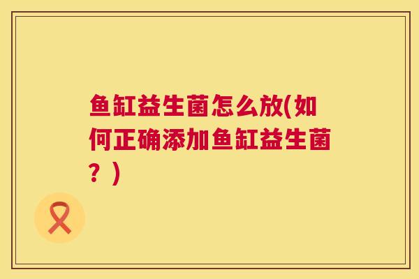 鱼缸益生菌怎么放(如何正确添加鱼缸益生菌？)
