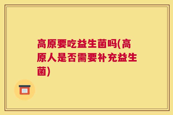 高原要吃益生菌吗(高原人是否需要补充益生菌)