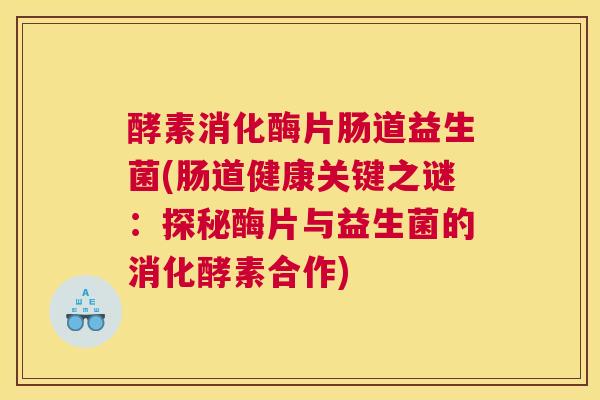 酵素消化酶片肠道益生菌(肠道健康关键之谜：探秘酶片与益生菌的消化酵素合作)