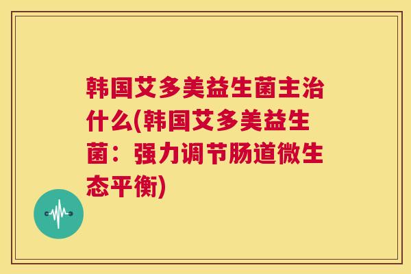 韩国艾多美益生菌主治什么(韩国艾多美益生菌：强力调节肠道微生态平衡)