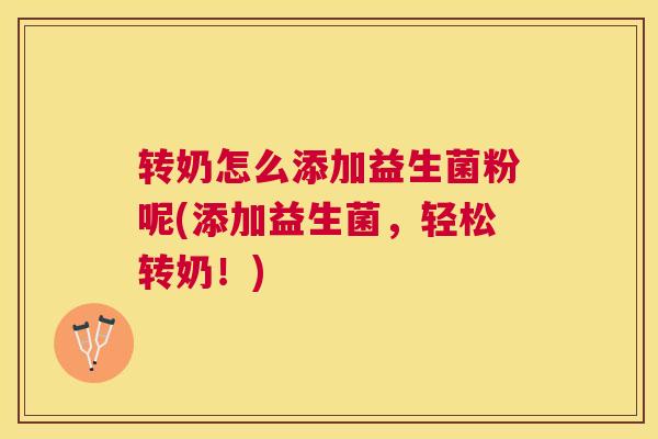 转奶怎么添加益生菌粉呢(添加益生菌，轻松转奶！)