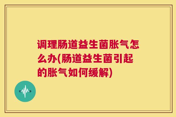 调理肠道益生菌胀气怎么办(肠道益生菌引起的胀气如何缓解)