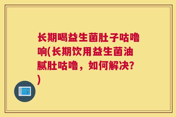 长期喝益生菌肚子咕噜响(长期饮用益生菌油腻肚咕噜，如何解决？)
