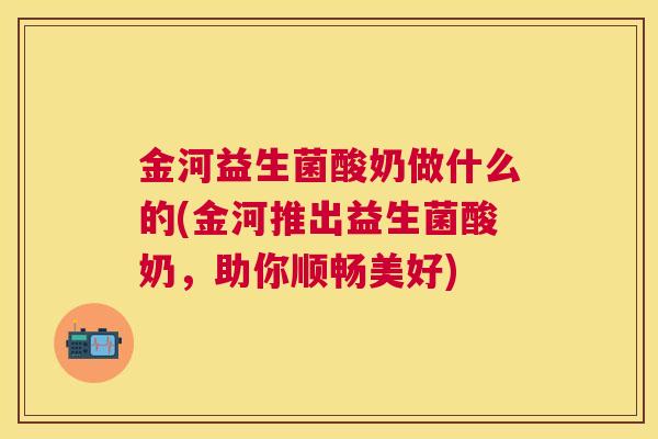 金河益生菌酸奶做什么的(金河推出益生菌酸奶，助你顺畅美好)