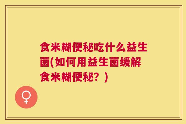 食米糊便秘吃什么益生菌(如何用益生菌缓解食米糊便秘？)