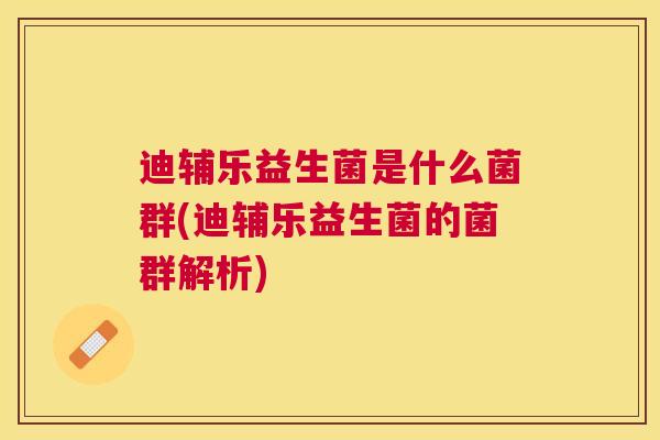 迪辅乐益生菌是什么菌群(迪辅乐益生菌的菌群解析)