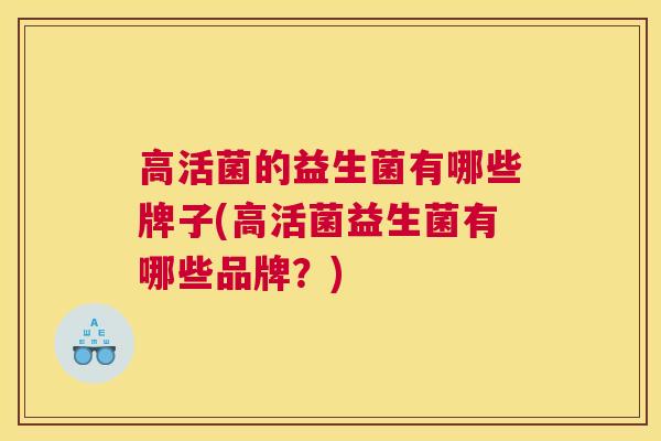 高活菌的益生菌有哪些牌子(高活菌益生菌有哪些品牌？)