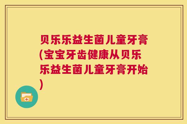 贝乐乐益生菌儿童牙膏(宝宝牙齿健康从贝乐乐益生菌儿童牙膏开始)