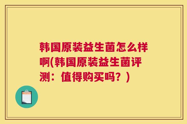 韩国原装益生菌怎么样啊(韩国原装益生菌评测：值得购买吗？)