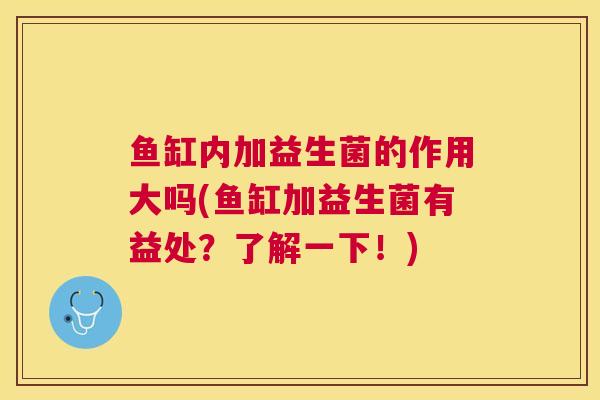 鱼缸内加益生菌的作用大吗(鱼缸加益生菌有益处？了解一下！)