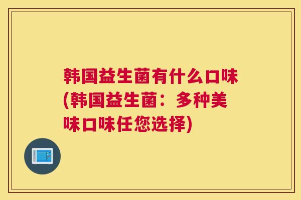 韩国益生菌有什么口味(韩国益生菌：多种美味口味任您选择)
