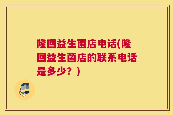 隆回益生菌店电话(隆回益生菌店的联系电话是多少？)