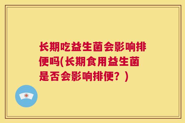 长期吃益生菌会影响排便吗(长期食用益生菌是否会影响排便？)