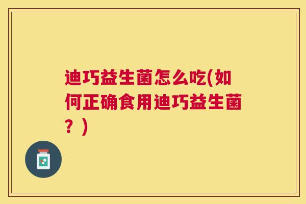 迪巧益生菌怎么吃(如何正确食用迪巧益生菌？)