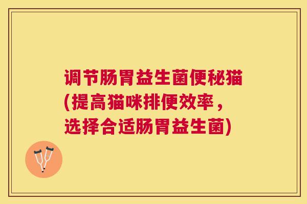 调节肠胃益生菌便秘猫(提高猫咪排便效率，选择合适肠胃益生菌)