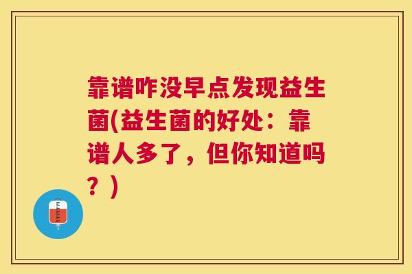 靠谱咋没早点发现益生菌(益生菌的好处：靠谱人多了，但你知道吗？)