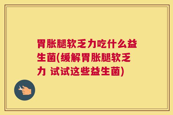 胃胀腿软乏力吃什么益生菌(缓解胃胀腿软乏力 试试这些益生菌)