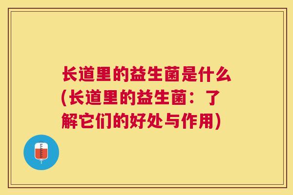 长道里的益生菌是什么(长道里的益生菌：了解它们的好处与作用)