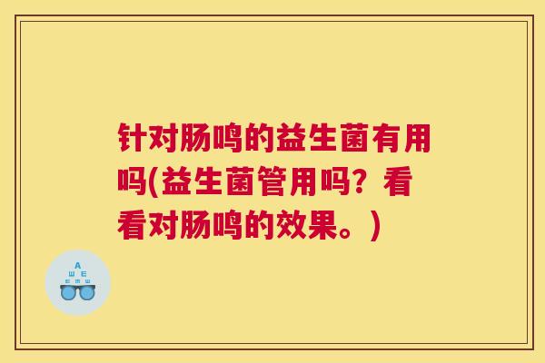 针对肠鸣的益生菌有用吗(益生菌管用吗？看看对肠鸣的效果。)