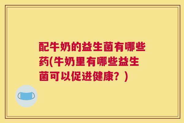 配牛奶的益生菌有哪些药(牛奶里有哪些益生菌可以促进健康？)