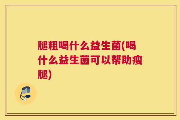 腿粗喝什么益生菌(喝什么益生菌可以帮助瘦腿)