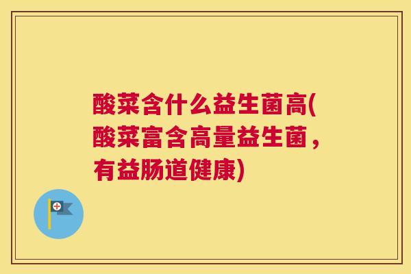 酸菜含什么益生菌高(酸菜富含高量益生菌，有益肠道健康)