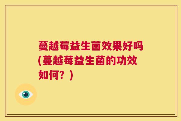 蔓越莓益生菌效果好吗(蔓越莓益生菌的功效如何？)