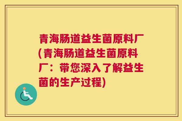 青海肠道益生菌原料厂(青海肠道益生菌原料厂：带您深入了解益生菌的生产过程)