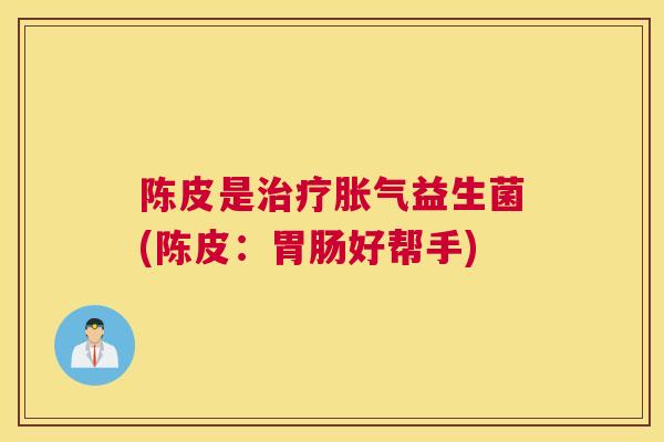 陈皮是治疗胀气益生菌(陈皮：胃肠好帮手)
