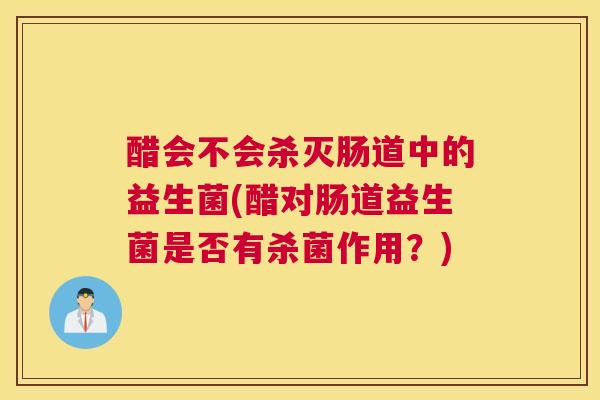 醋会不会杀灭肠道中的益生菌(醋对肠道益生菌是否有杀菌作用？)
