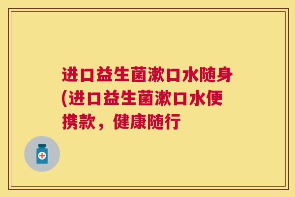 进口益生菌漱口水随身(进口益生菌漱口水便携款，健康随行