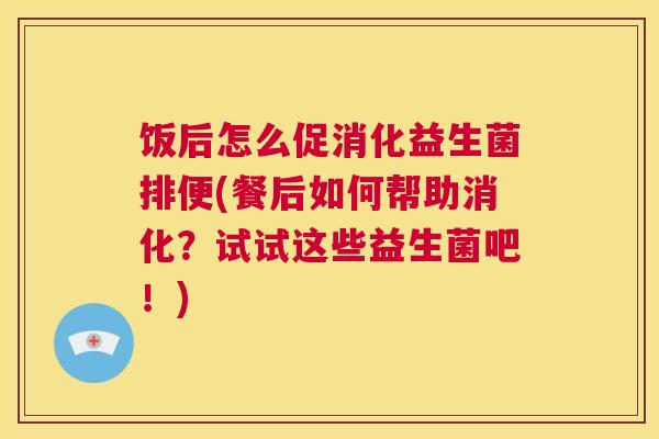 饭后怎么促消化益生菌排便(餐后如何帮助消化？试试这些益生菌吧！)