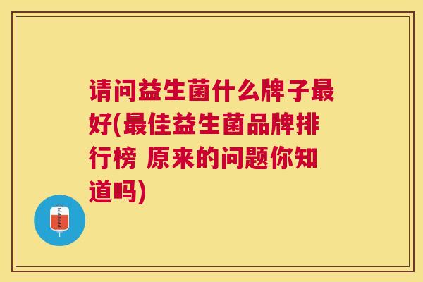 请问益生菌什么牌子最好(最佳益生菌品牌排行榜 原来的问题你知道吗)