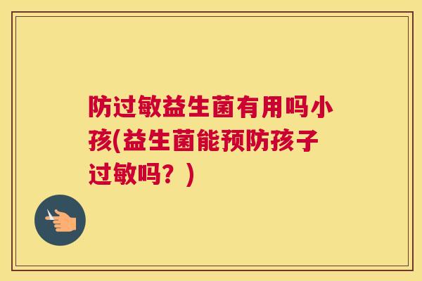 防过敏益生菌有用吗小孩(益生菌能预防孩子过敏吗？)