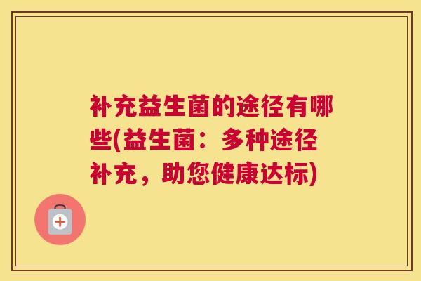 补充益生菌的途径有哪些(益生菌：多种途径补充，助您健康达标)