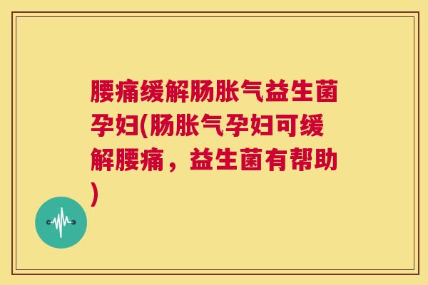 腰痛缓解肠胀气益生菌孕妇(肠胀气孕妇可缓解腰痛，益生菌有帮助)