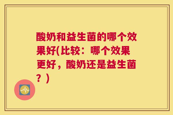 酸奶和益生菌的哪个效果好(比较：哪个效果更好，酸奶还是益生菌？)