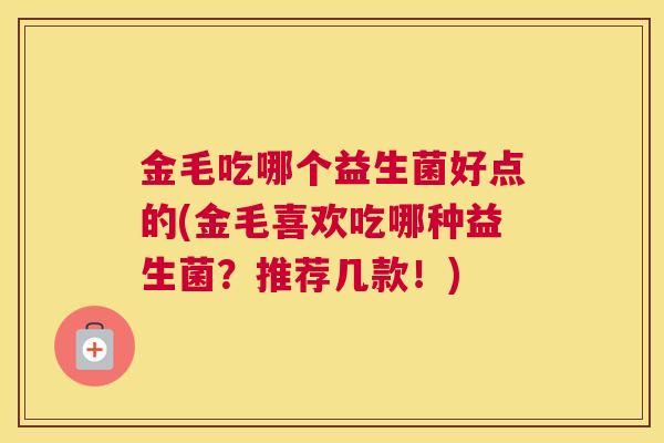 金毛吃哪个益生菌好点的(金毛喜欢吃哪种益生菌？推荐几款！)