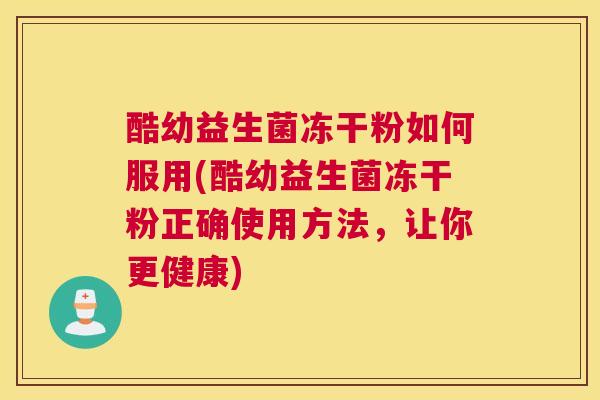 酷幼益生菌冻干粉如何服用(酷幼益生菌冻干粉正确使用方法，让你更健康)