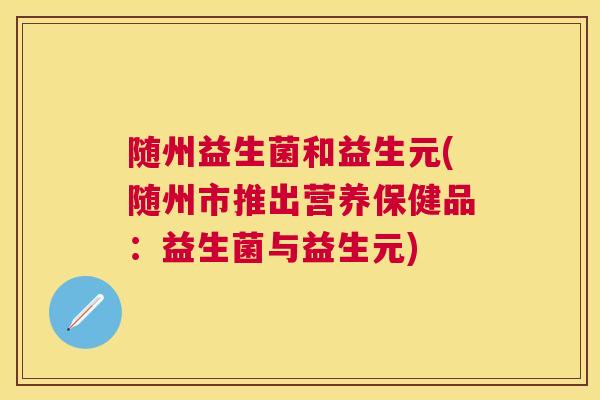随州益生菌和益生元(随州市推出营养保健品：益生菌与益生元)