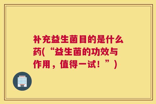补充益生菌目的是什么药(“益生菌的功效与作用，值得一试！”)