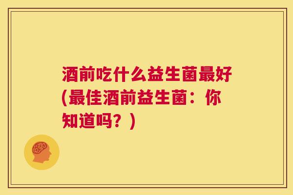 酒前吃什么益生菌最好(最佳酒前益生菌：你知道吗？)