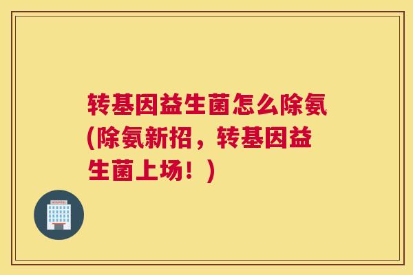 转基因益生菌怎么除氨(除氨新招，转基因益生菌上场！)