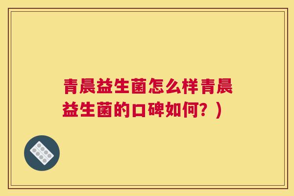 青晨益生菌怎么样青晨益生菌的口碑如何？)