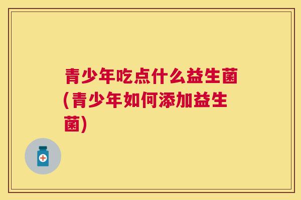 青少年吃点什么益生菌(青少年如何添加益生菌)
